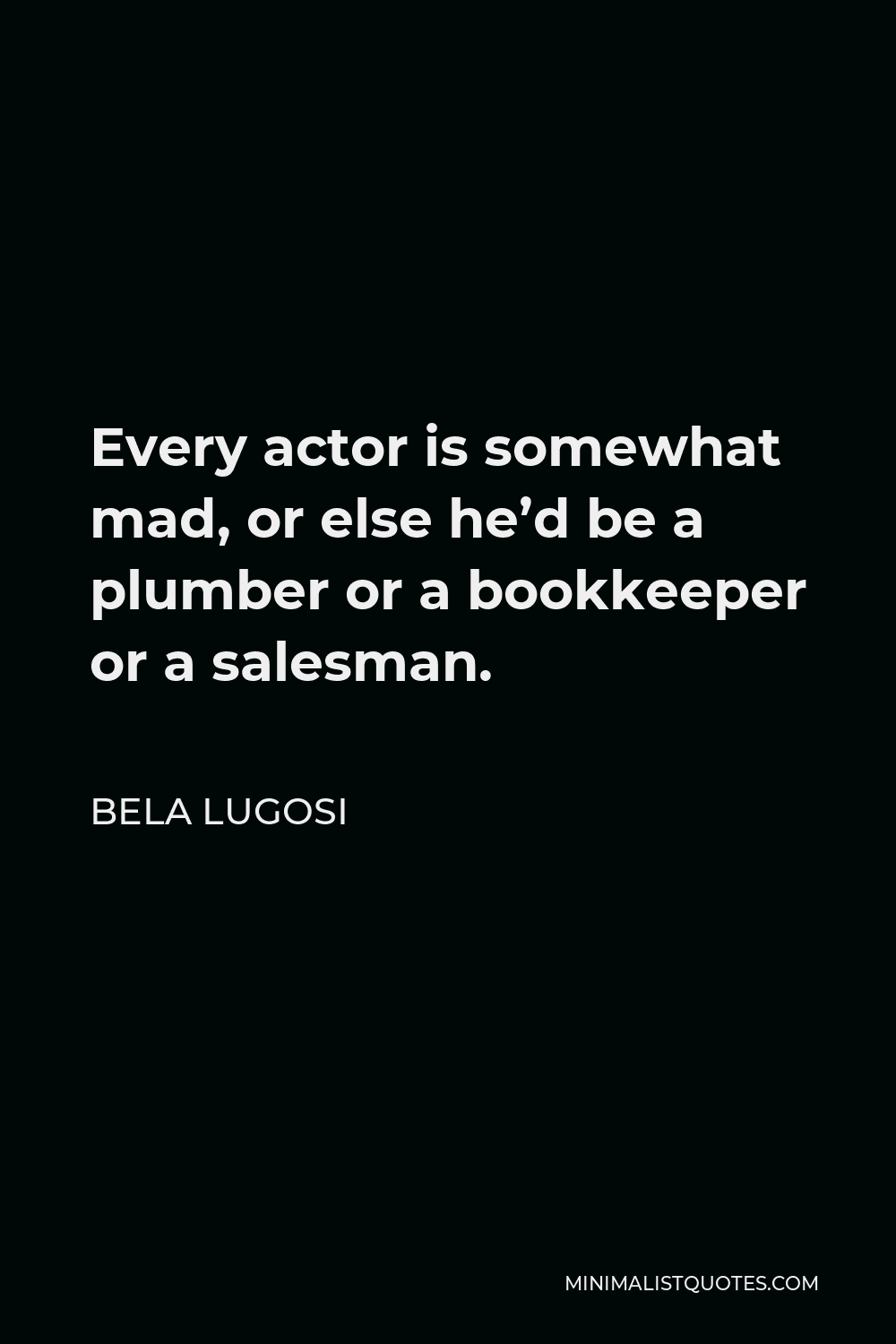 Bela Lugosi Quote - Every actor is somewhat mad, or else he’d be a plumber or a bookkeeper or a salesman.