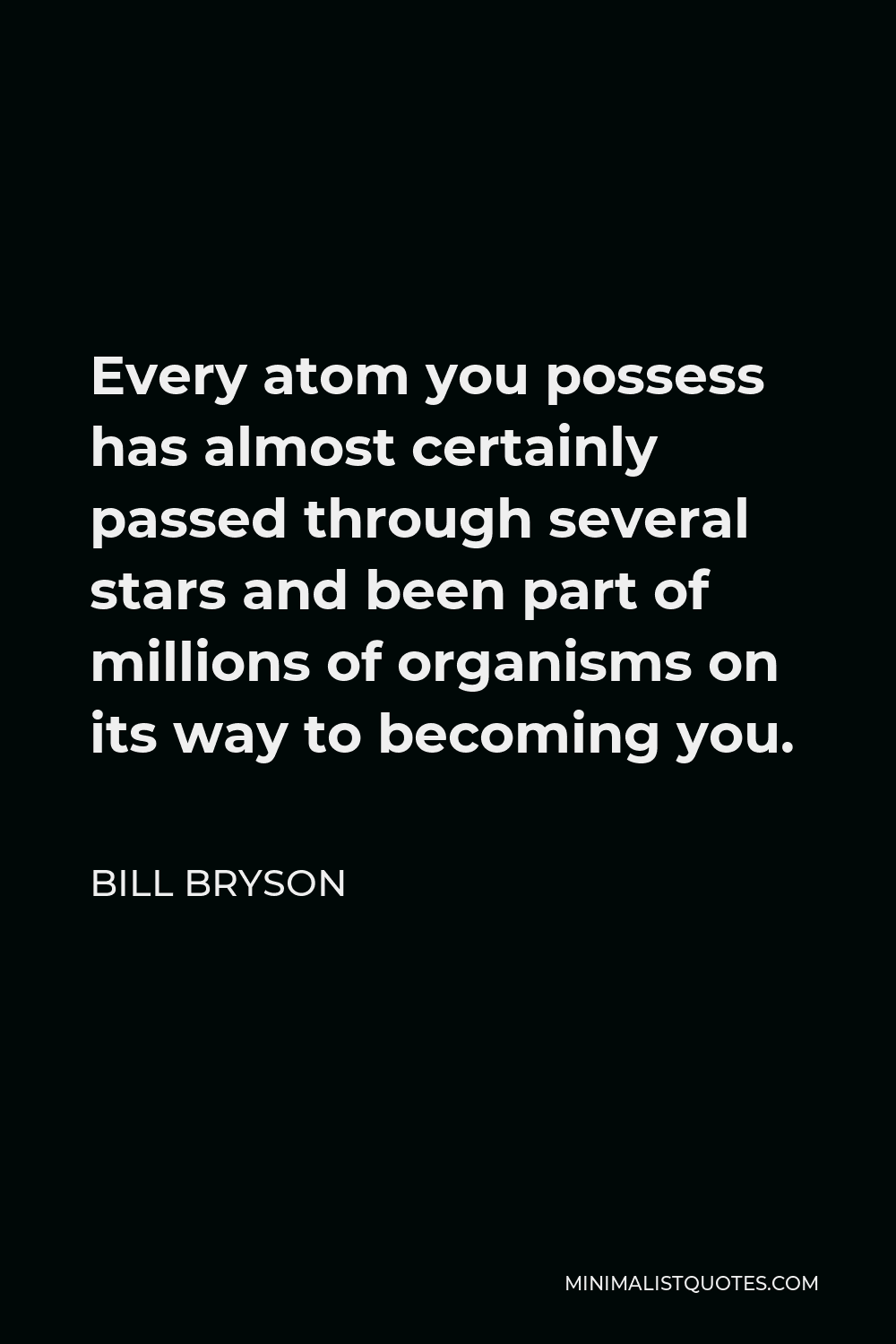 Bill Bryson Quote - Every atom you possess has almost certainly passed through several stars and been part of millions of organisms on its way to becoming you.