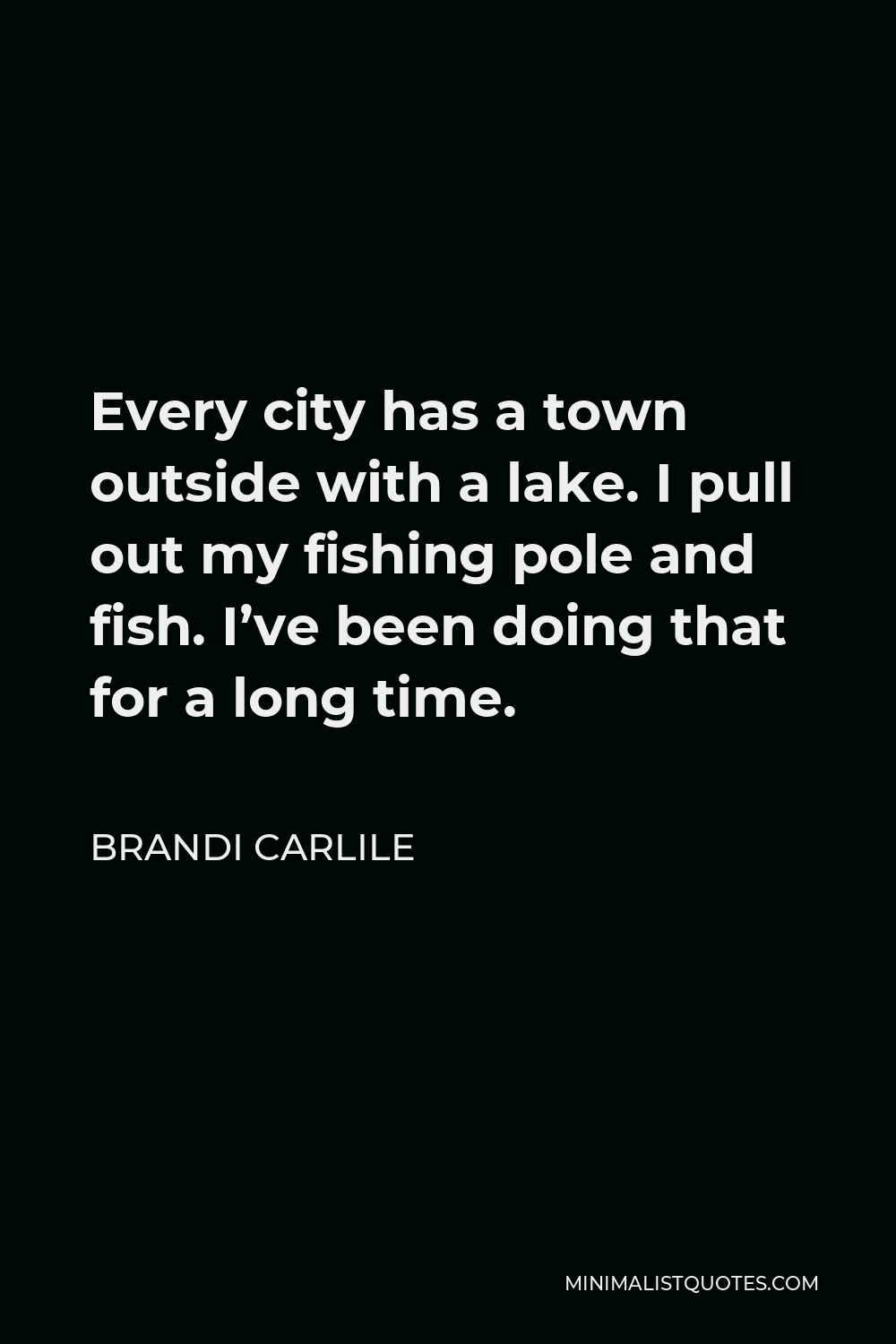 Brandi Carlile Quote - Every city has a town outside with a lake. I pull out my fishing pole and fish. I’ve been doing that for a long time.