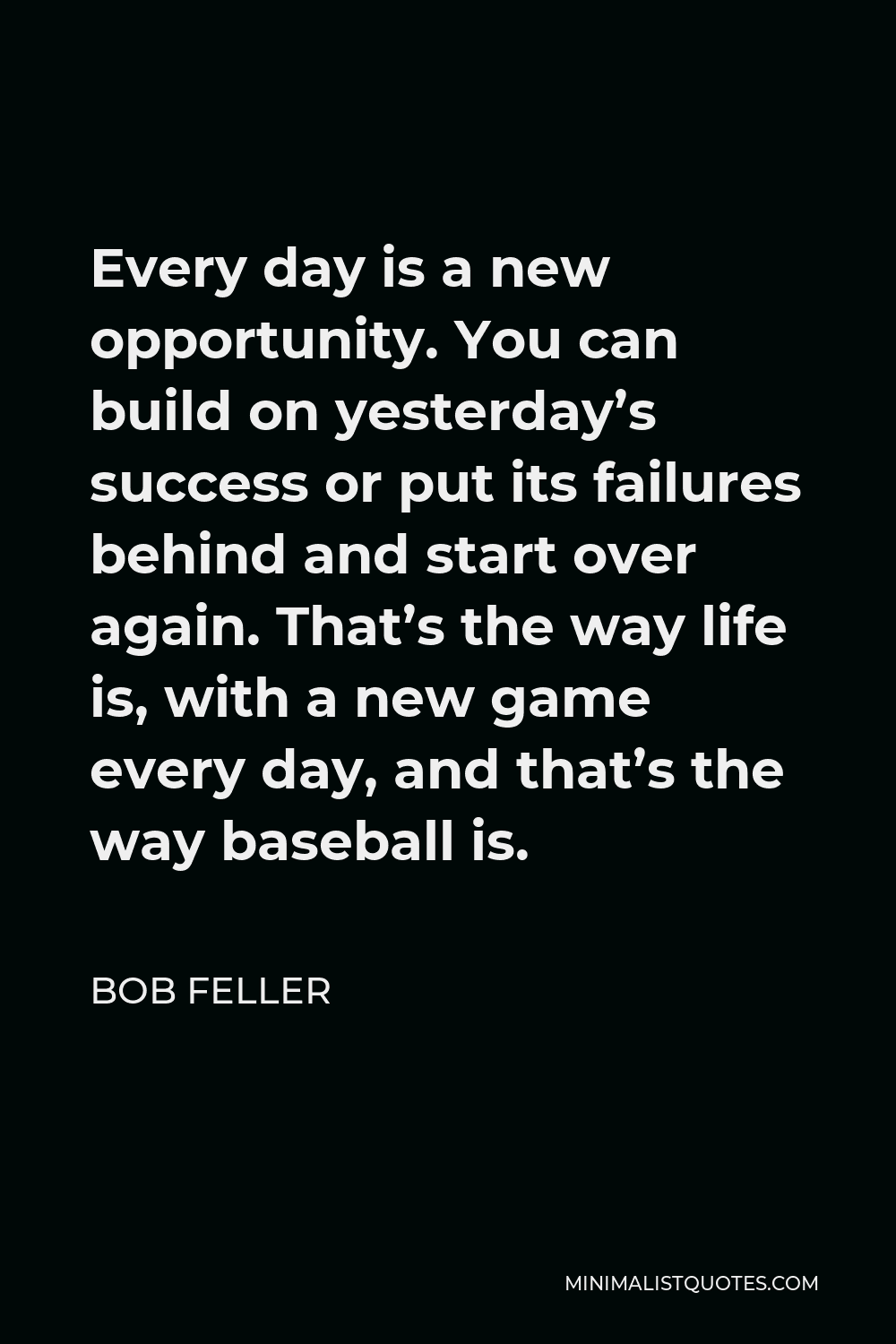 Bob Feller Quote - Every day is a new opportunity. You can build on yesterday’s success or put its failures behind and start over again. That’s the way life is, with a new game every day, and that’s the way baseball is.