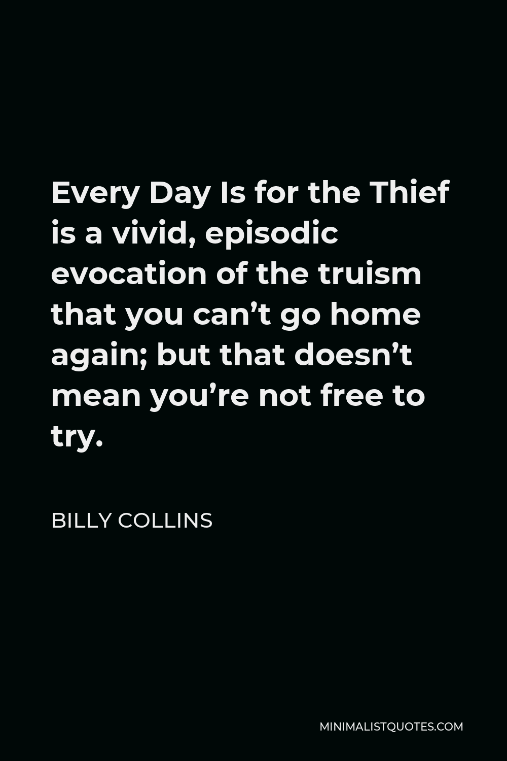 Billy Collins Quote - Every Day Is for the Thief is a vivid, episodic evocation of the truism that you can’t go home again; but that doesn’t mean you’re not free to try.