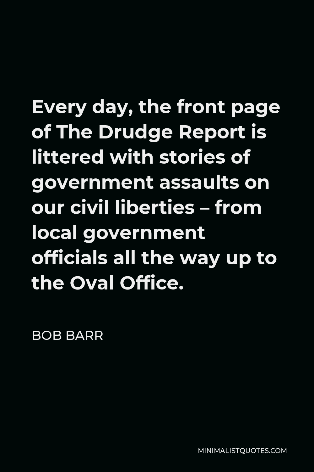 Bob Barr Quote - Every day, the front page of The Drudge Report is littered with stories of government assaults on our civil liberties – from local government officials all the way up to the Oval Office.