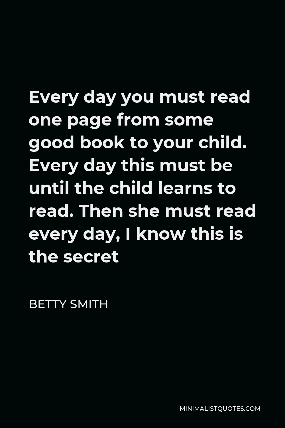 Betty Smith Quote - Every day you must read one page from some good book to your child. Every day this must be until the child learns to read. Then she must read every day, I know this is the secret