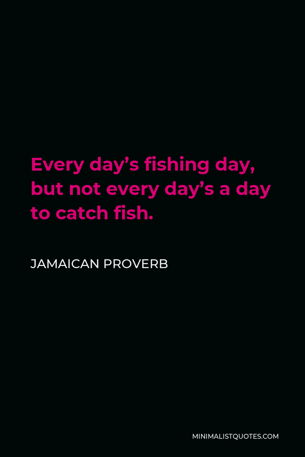 Jamaican Proverb Quote - Every day’s fishing day, but not every day’s a day to catch fish.