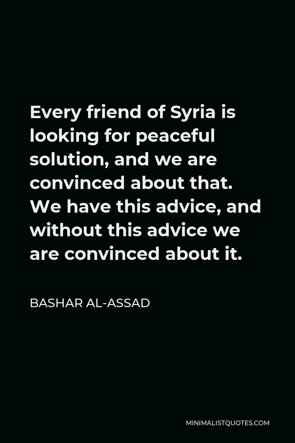 Bashar al-Assad Quote - Every friend of Syria is looking for peaceful solution, and we are convinced about that. We have this advice, and without this advice we are convinced about it.