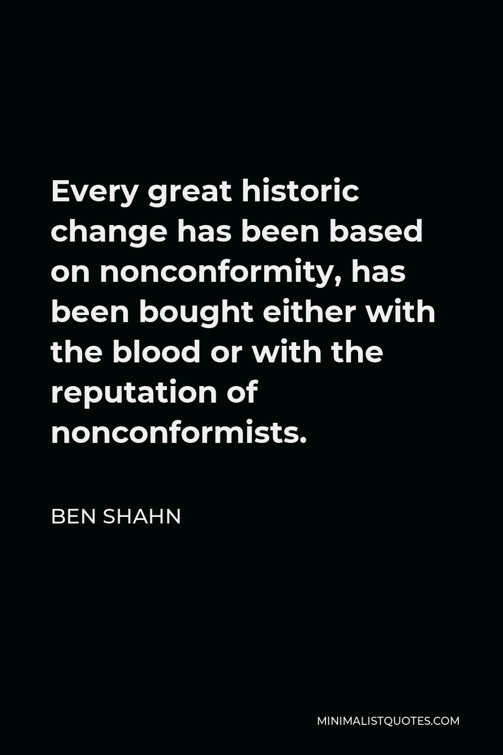 Ben Shahn Quote - Every great historic change has been based on nonconformity, has been bought either with the blood or with the reputation of nonconformists.