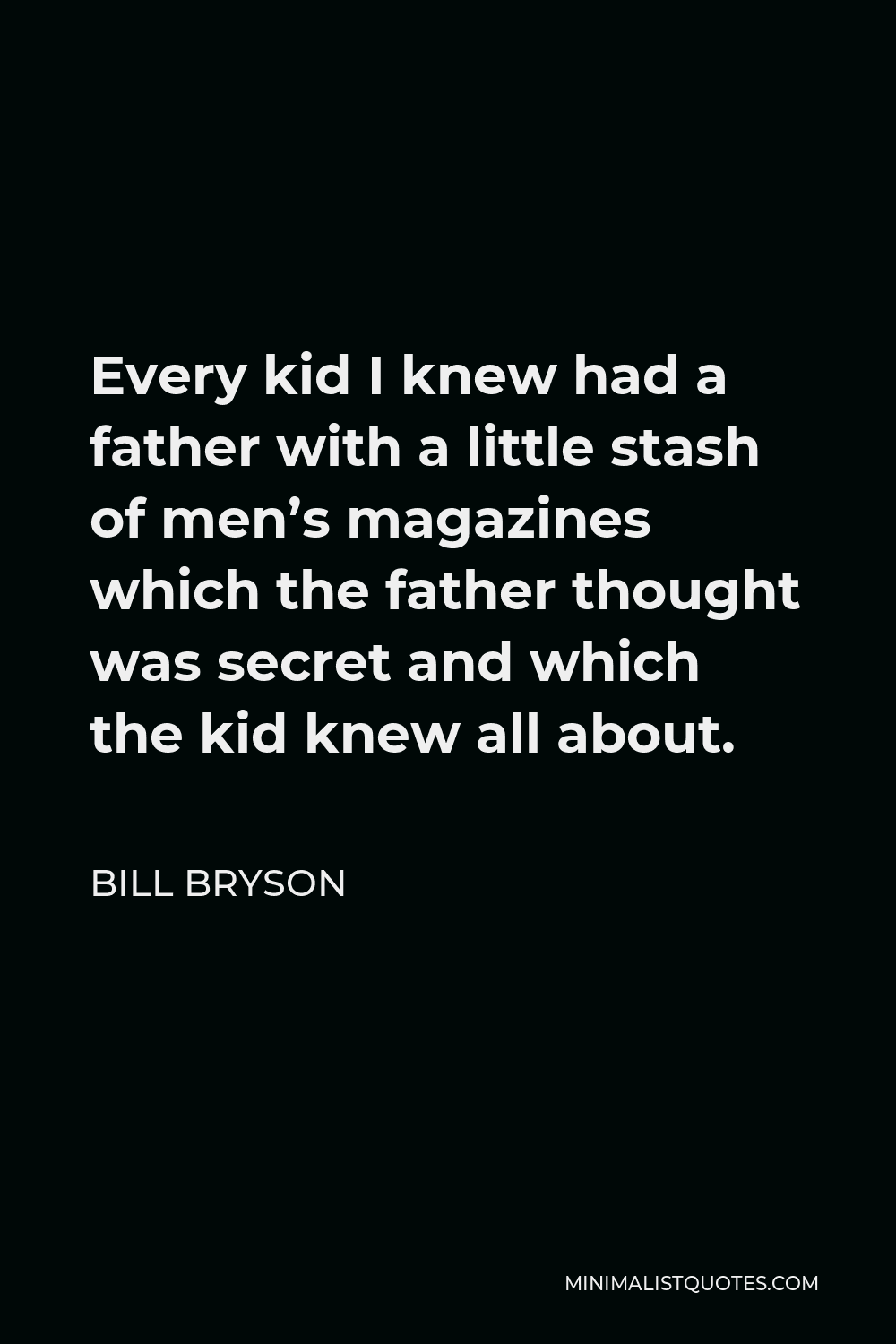 Bill Bryson Quote - Every kid I knew had a father with a little stash of men’s magazines which the father thought was secret and which the kid knew all about.