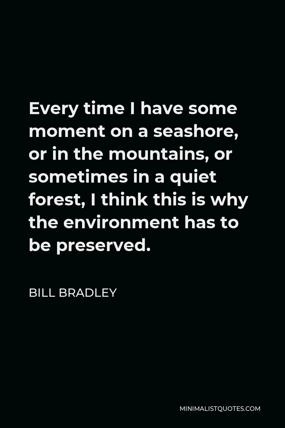 Bill Bradley Quote - Every time I have some moment on a seashore, or in the mountains, or sometimes in a quiet forest, I think this is why the environment has to be preserved.
