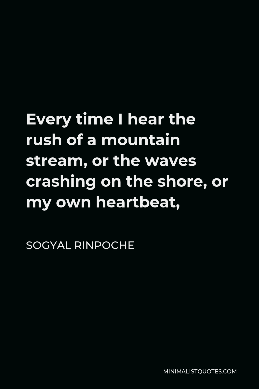 Sogyal Rinpoche Quote - Every time I hear the rush of a mountain stream, or the waves crashing on the shore, or my own heartbeat,