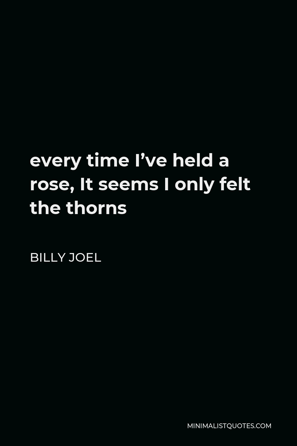 Billy Joel Quote - every time I’ve held a rose, It seems I only felt the thorns