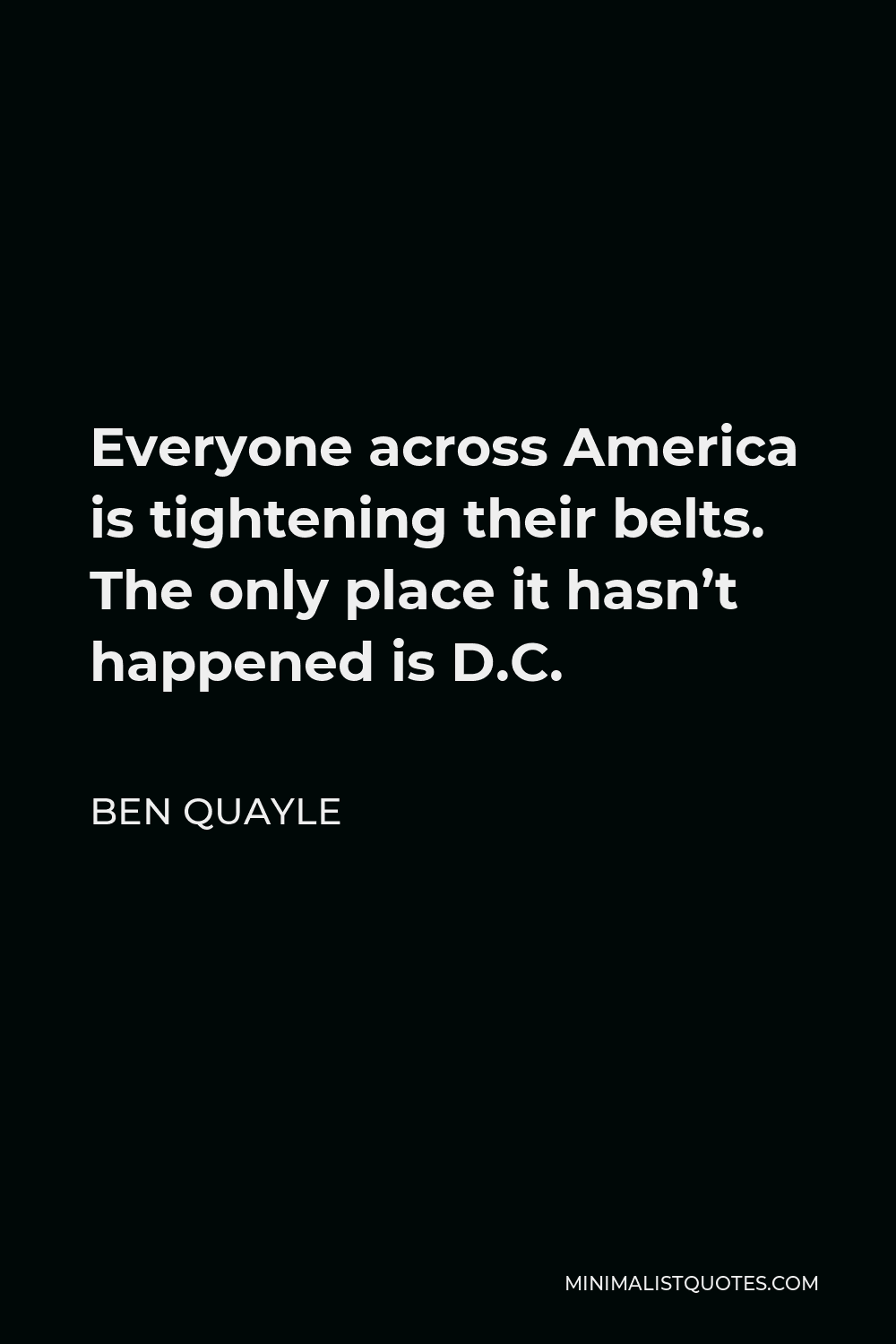 Ben Quayle Quote - Everyone across America is tightening their belts. The only place it hasn’t happened is D.C.