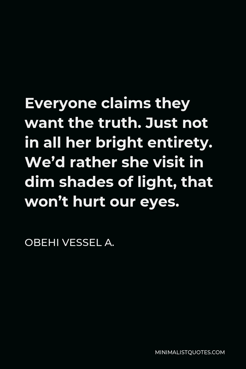 Obehi Vessel A. Quote - Everyone claims they want the truth. Just not in all her bright entirety. We’d rather she visit in dim shades of light, that won’t hurt our eyes.