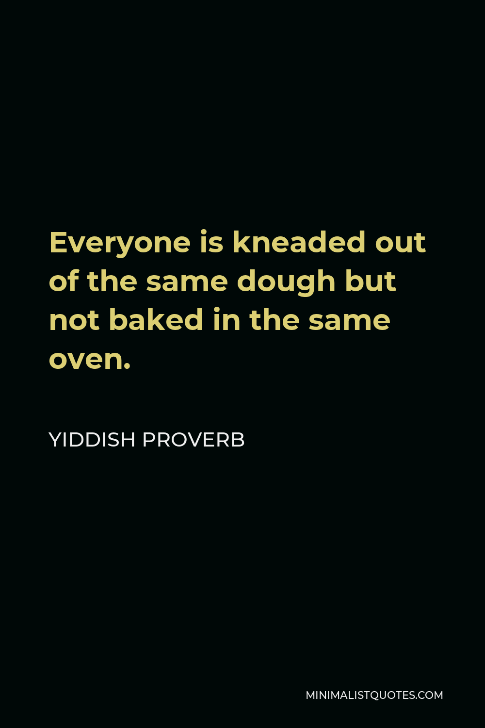 Yiddish Proverb Quote - Everyone is kneaded out of the same dough but not baked in the same oven.