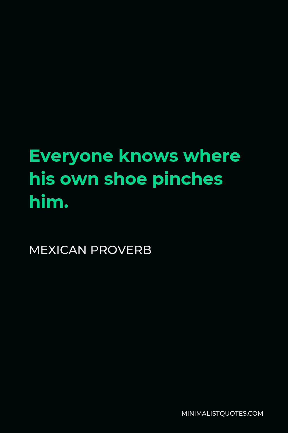 Mexican Proverb Quote - Everyone knows where his own shoe pinches him.