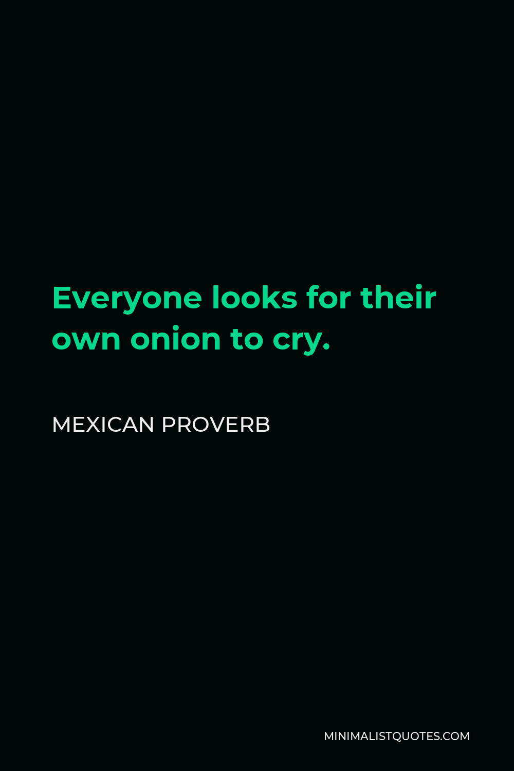 Mexican Proverb Quote - Everyone looks for their own onion to cry.