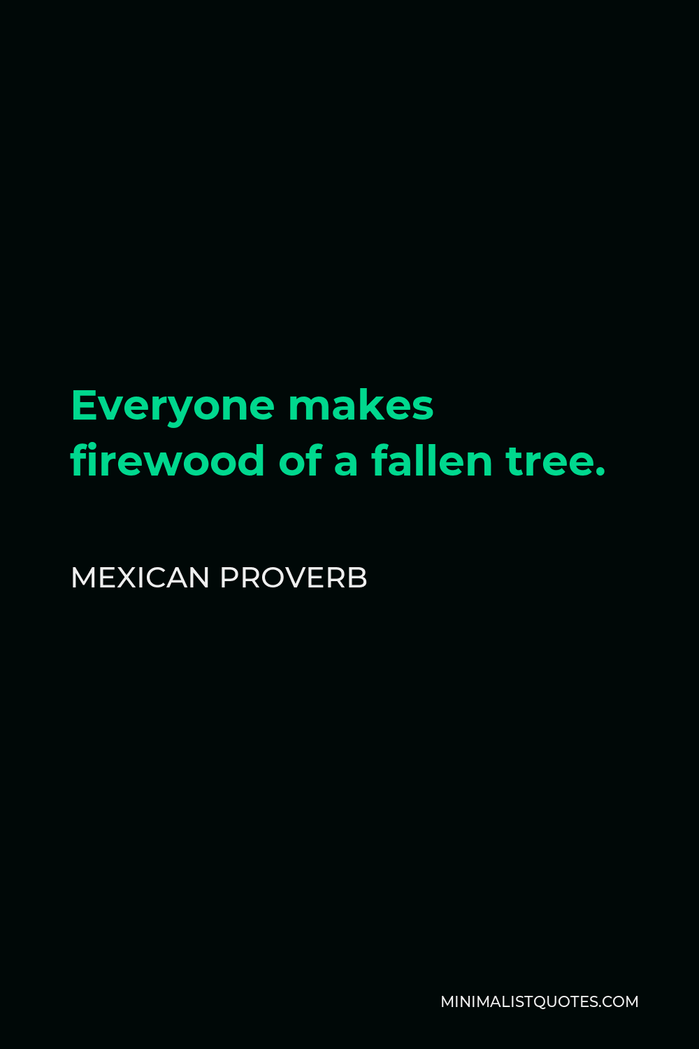 Mexican Proverb Quote - Everyone makes firewood of a fallen tree.