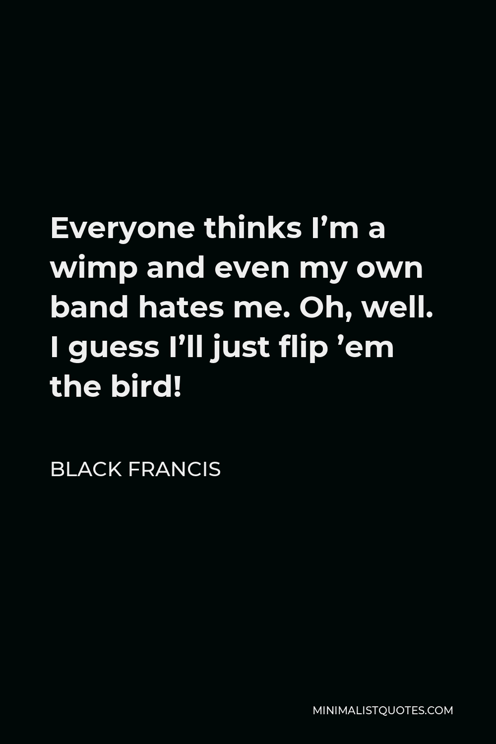 Black Francis Quote - Everyone thinks I’m a wimp and even my own band hates me. Oh, well. I guess I’ll just flip ’em the bird!