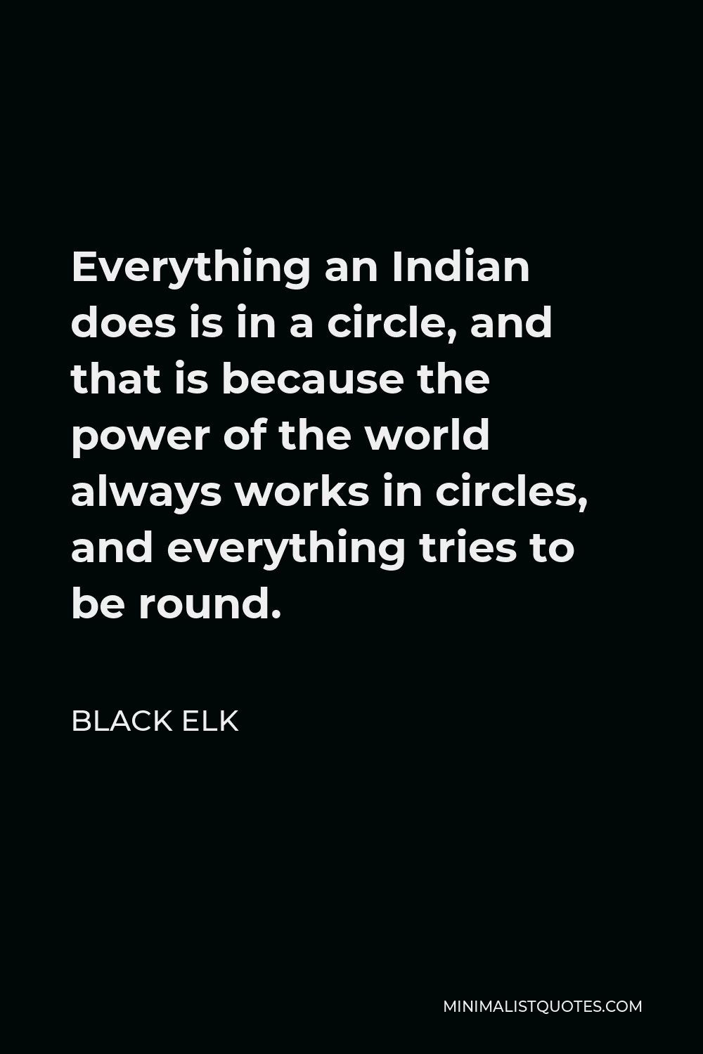 Black Elk Quote - Everything an Indian does is in a circle, and that is because the power of the world always works in circles, and everything tries to be round.