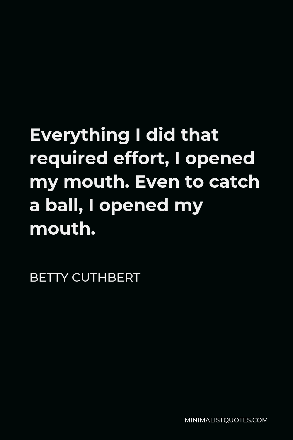 Betty Cuthbert Quote - Everything I did that required effort, I opened my mouth. Even to catch a ball, I opened my mouth.