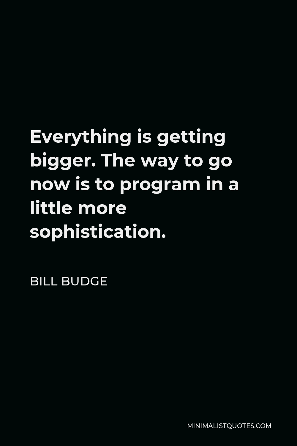 Bill Budge Quote - Everything is getting bigger. The way to go now is to program in a little more sophistication.