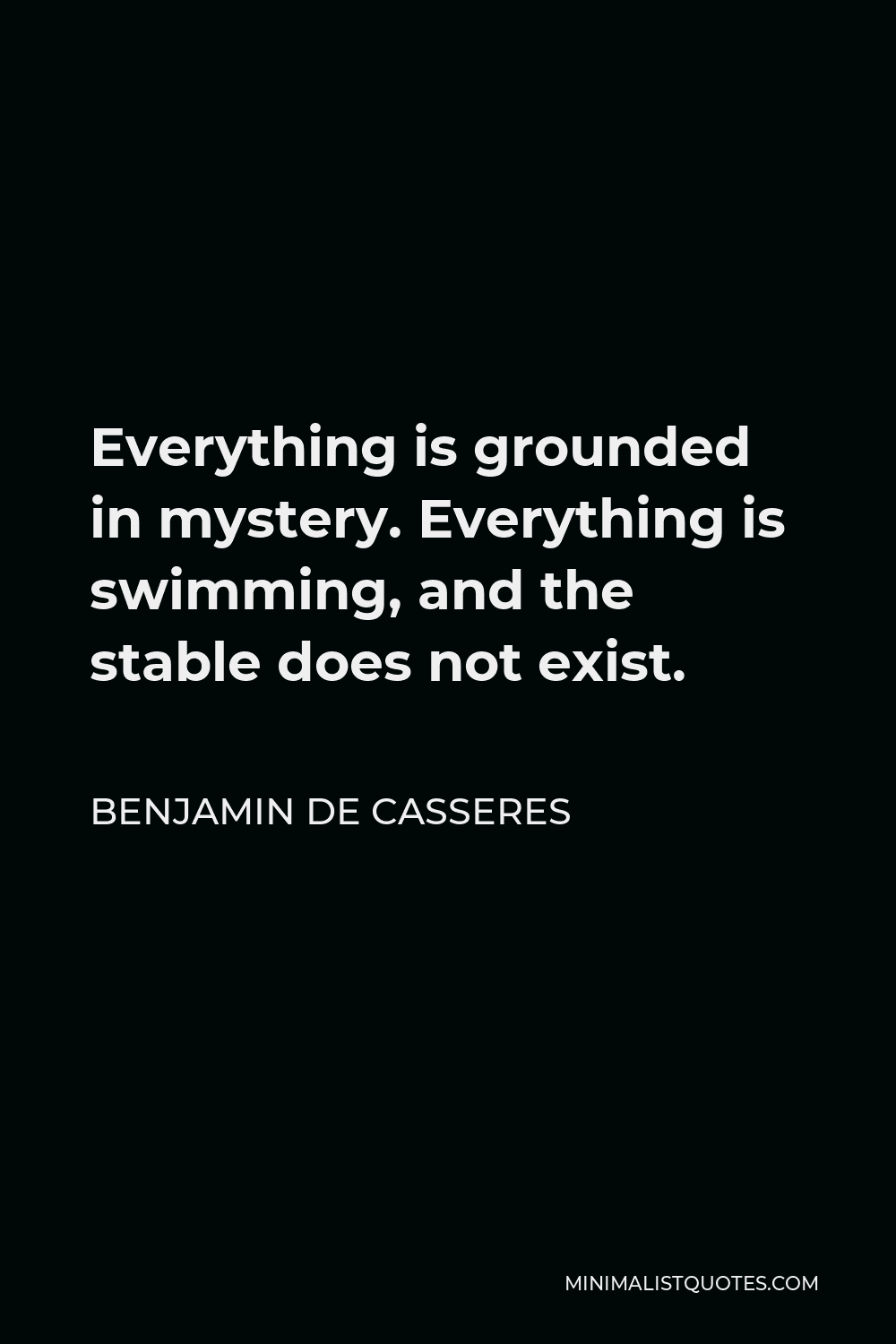 Benjamin De Casseres Quote - Everything is grounded in mystery. Everything is swimming, and the stable does not exist.