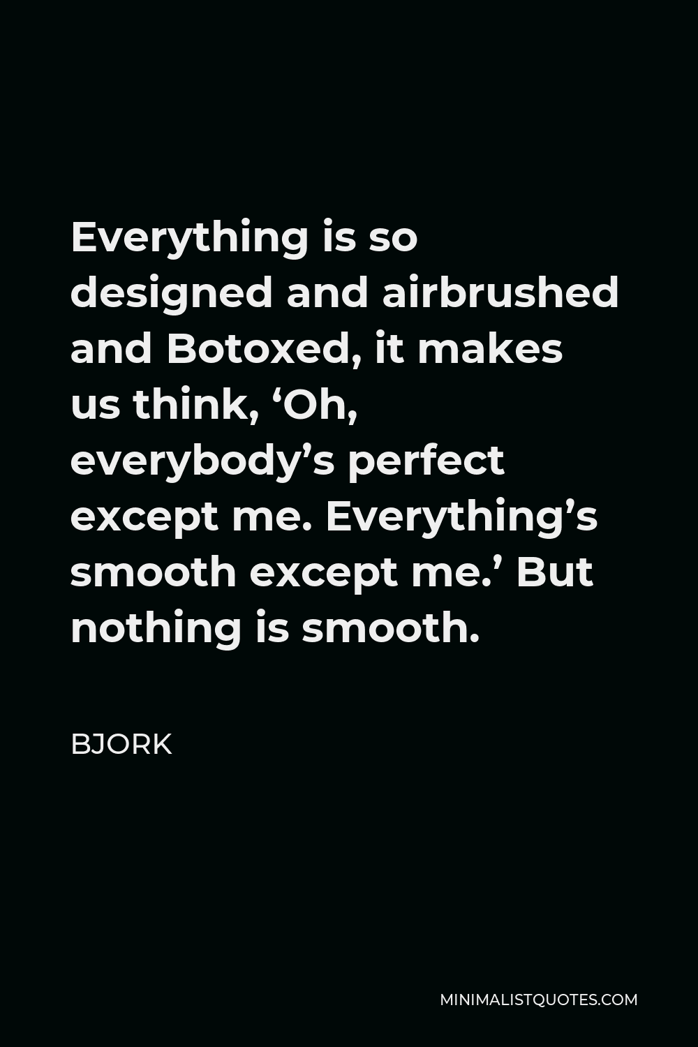 Bjork Quote - Everything is so designed and airbrushed and Botoxed, it makes us think, ‘Oh, everybody’s perfect except me. Everything’s smooth except me.’ But nothing is smooth.