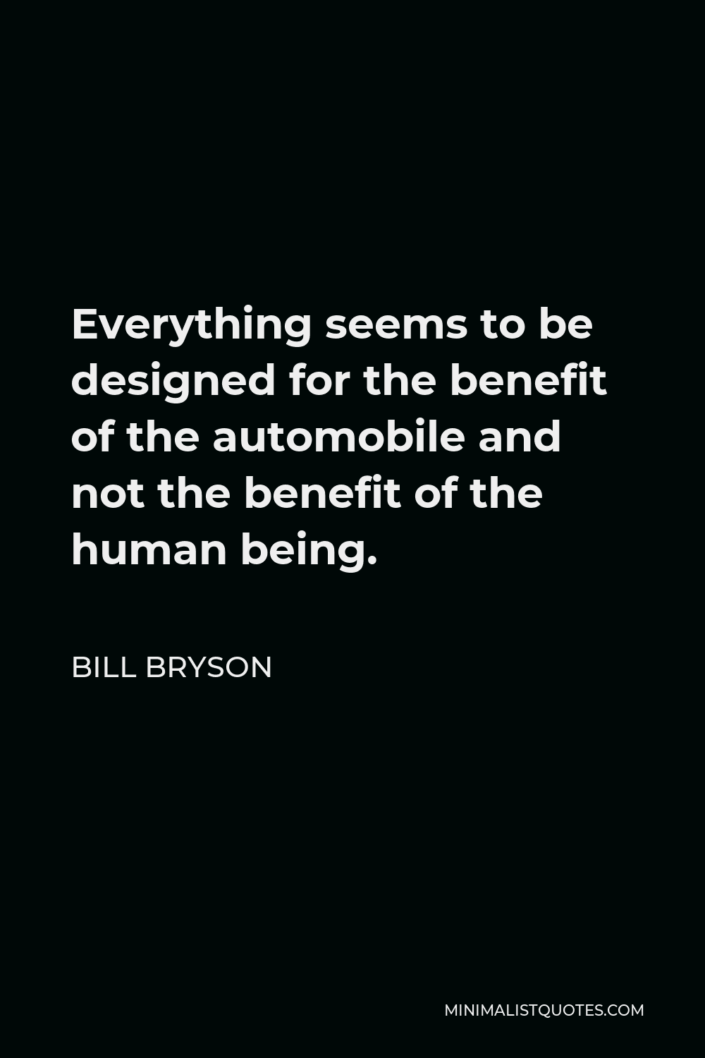 Bill Bryson Quote - Everything seems to be designed for the benefit of the automobile and not the benefit of the human being.