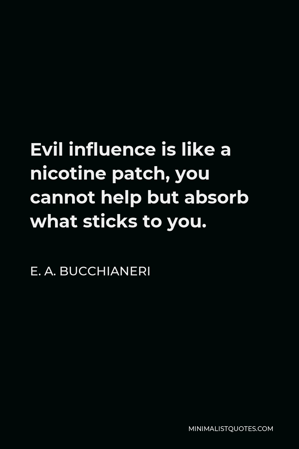 E. A. Bucchianeri Quote - Evil influence is like a nicotine patch, you cannot help but absorb what sticks to you.