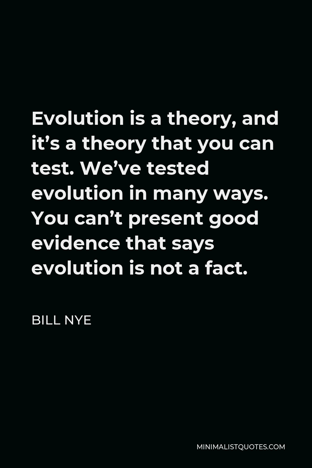 Bill Nye Quote - Evolution is a theory, and it’s a theory that you can test. We’ve tested evolution in many ways. You can’t present good evidence that says evolution is not a fact.