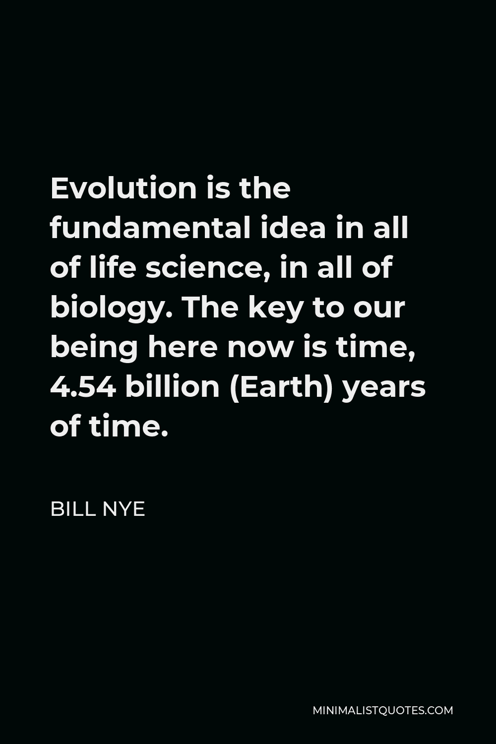 Bill Nye Quote - Evolution is the fundamental idea in all of life science, in all of biology. The key to our being here now is time, 4.54 billion (Earth) years of time.