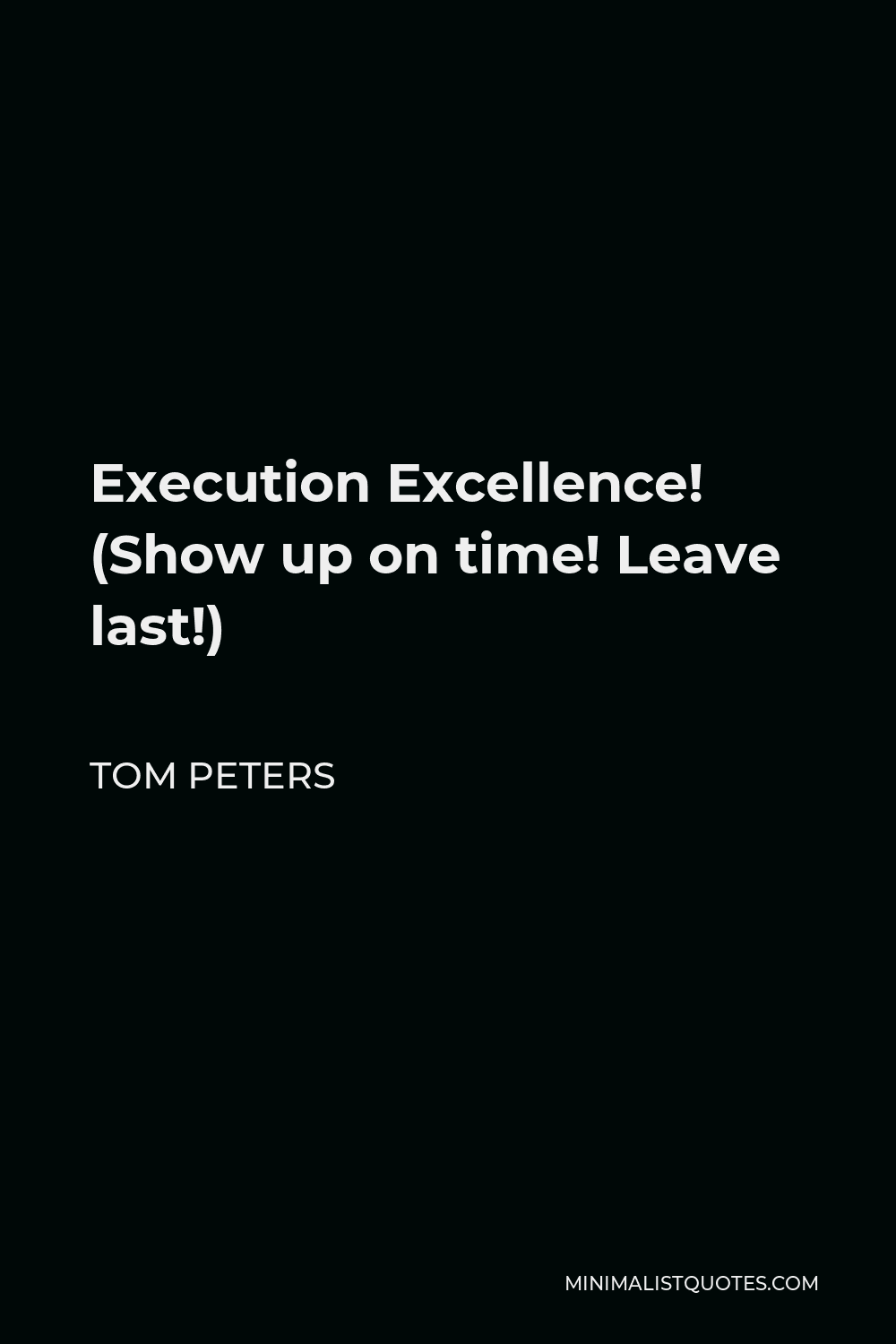 Tom Peters Quote - Execution Excellence! (Show up on time! Leave last!)