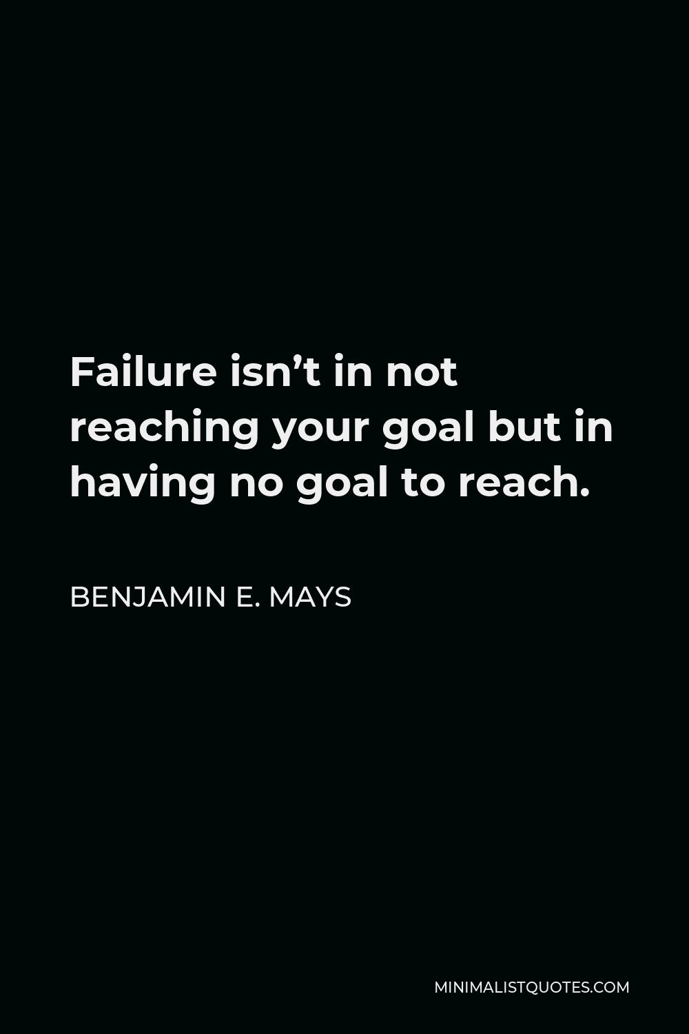 Benjamin E. Mays Quote - Failure isn’t in not reaching your goal but in having no goal to reach.
