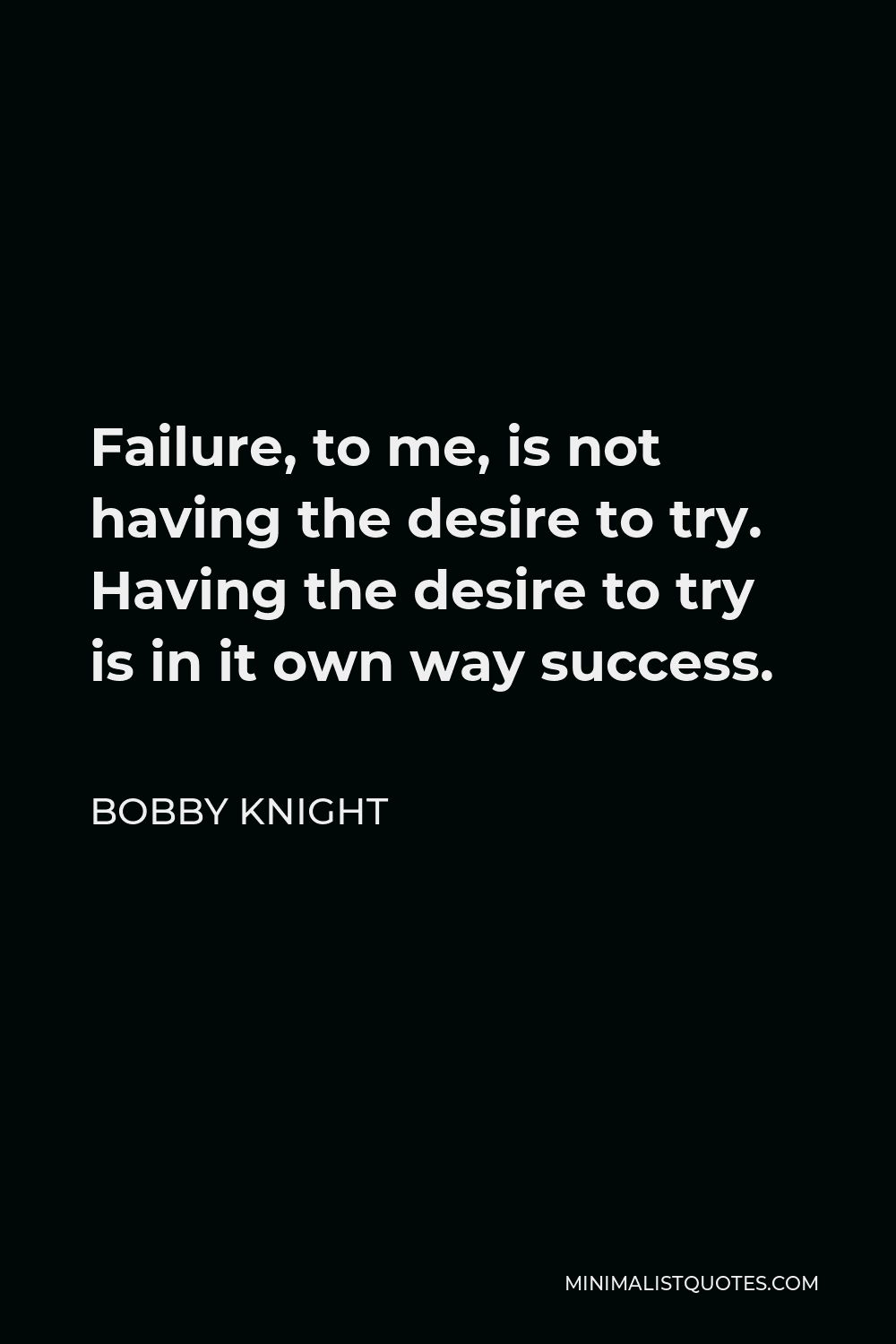 Bobby Knight Quote - Failure, to me, is not having the desire to try. Having the desire to try is in it own way success.