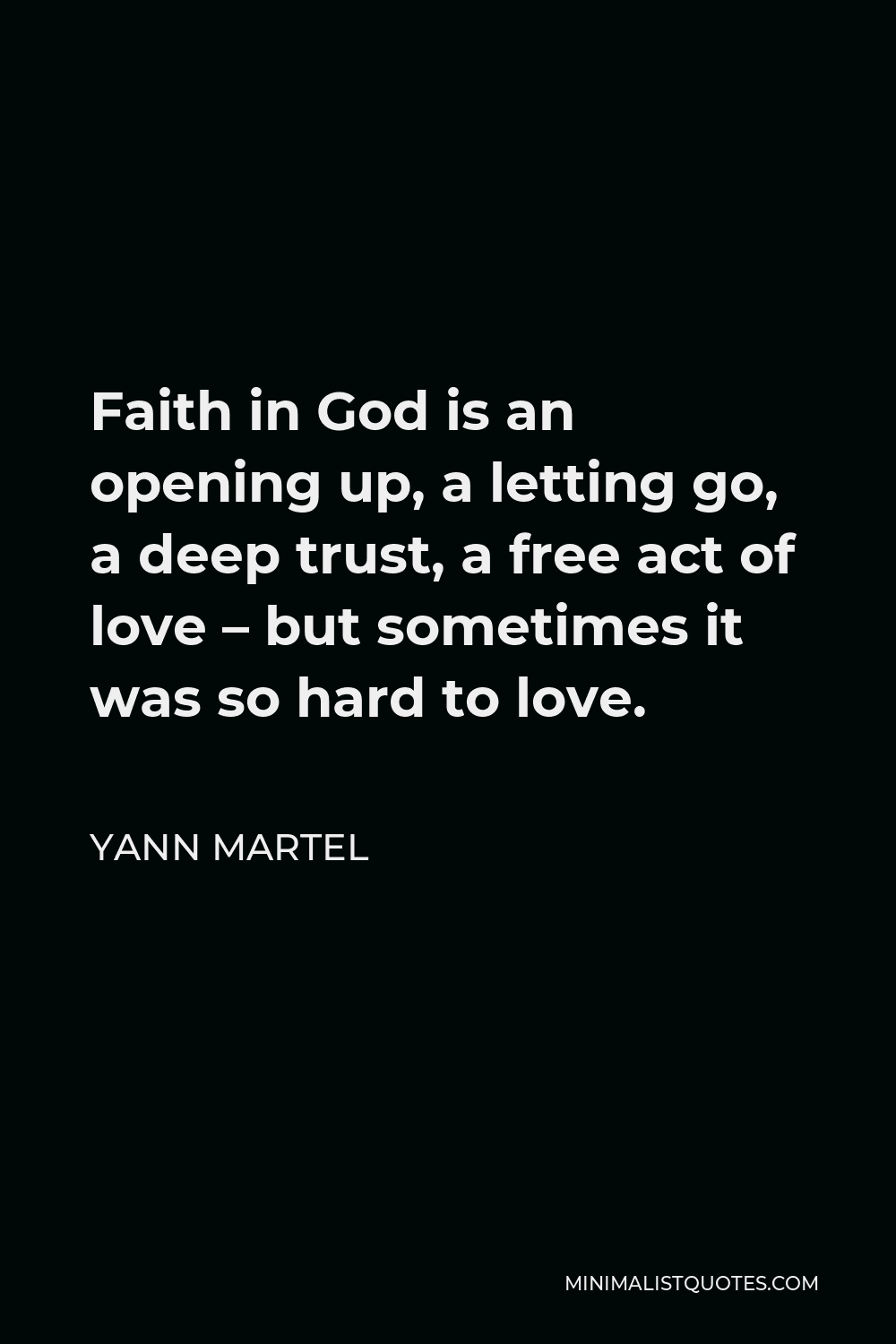 Yann Martel Quote - Faith in God is an opening up, a letting go, a deep trust, a free act of love – but sometimes it was so hard to love.