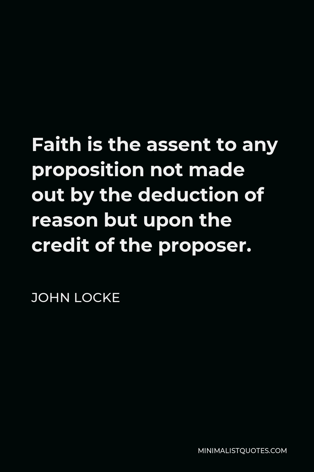 John Locke Quote - Faith is the assent to any proposition not made out by the deduction of reason but upon the credit of the proposer.