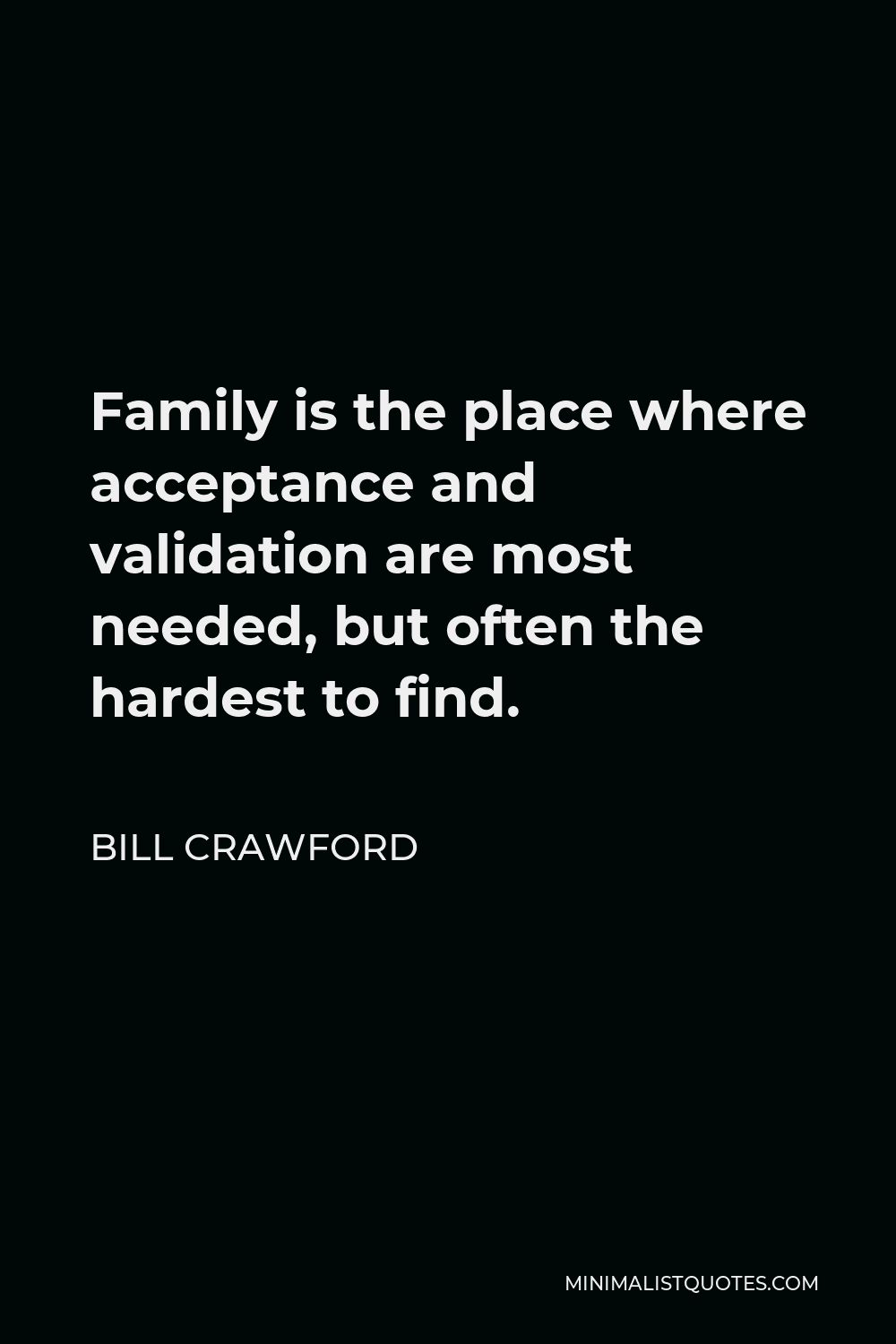Bill Crawford Quote - Family is the place where acceptance and validation are most needed, but often the hardest to find.