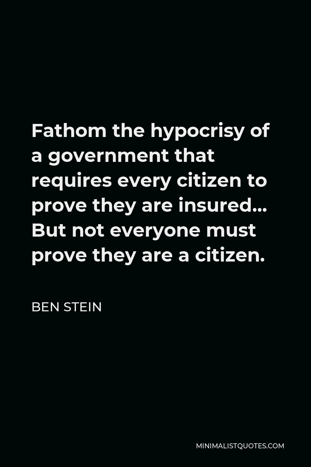 Ben Stein Quote - Fathom the hypocrisy of a government that requires every citizen to prove they are insured… But not everyone must prove they are a citizen.