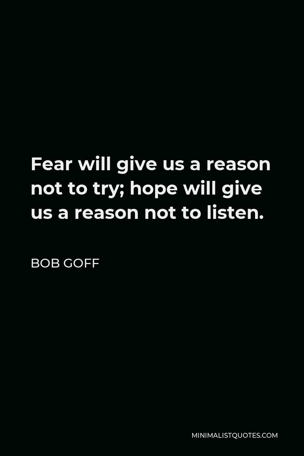 Bob Goff Quote - Fear will give us a reason not to try; hope will give us a reason not to listen.