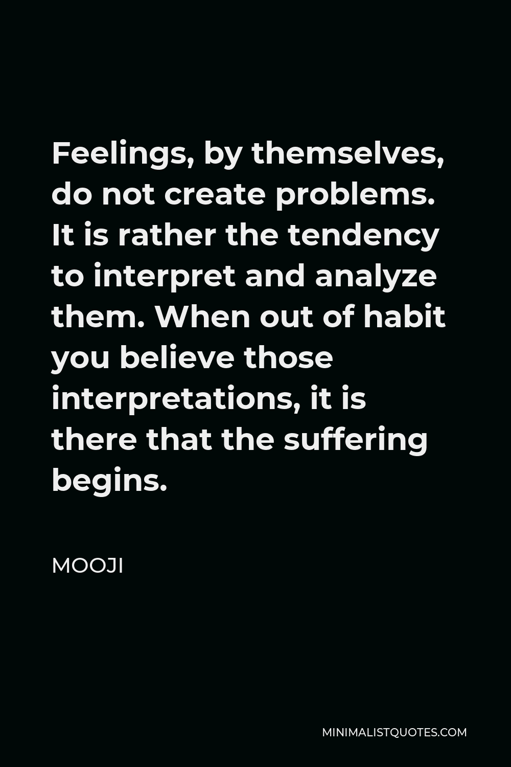 Mooji Quote - Feelings, by themselves, do not create problems. It is rather the tendency to interpret and analyze them. When out of habit you believe those interpretations, it is there that the suffering begins.
