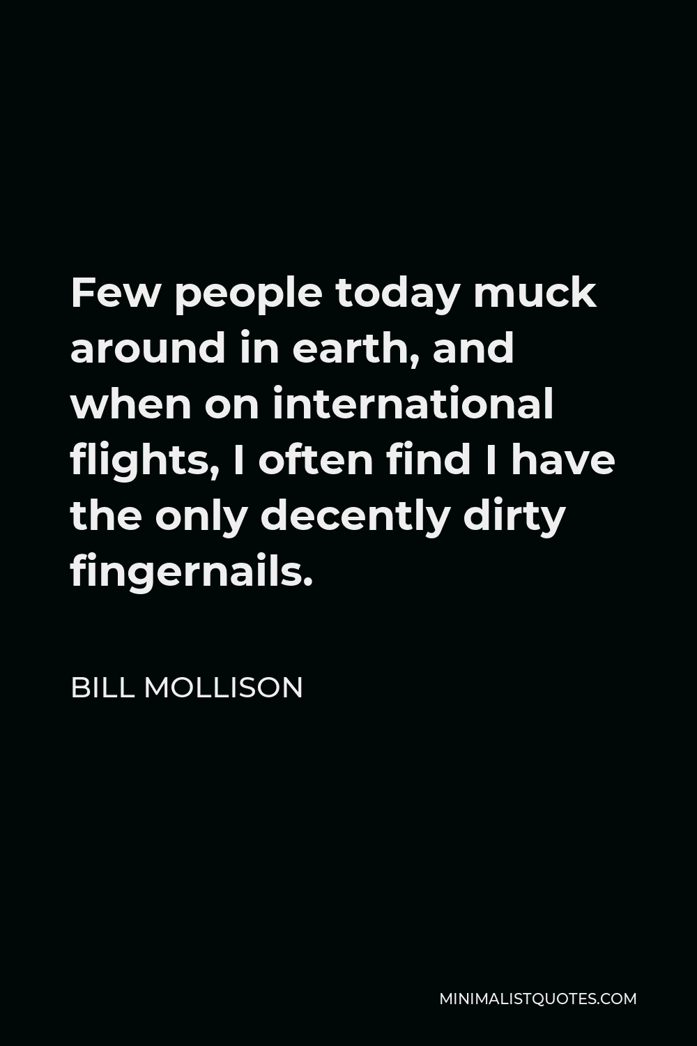 Bill Mollison Quote - Few people today muck around in earth, and when on international flights, I often find I have the only decently dirty fingernails.