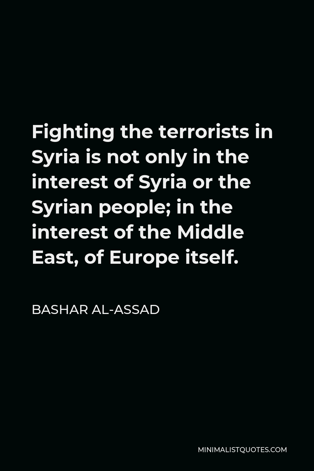Bashar al-Assad Quote - Fighting the terrorists in Syria is not only in the interest of Syria or the Syrian people; in the interest of the Middle East, of Europe itself.