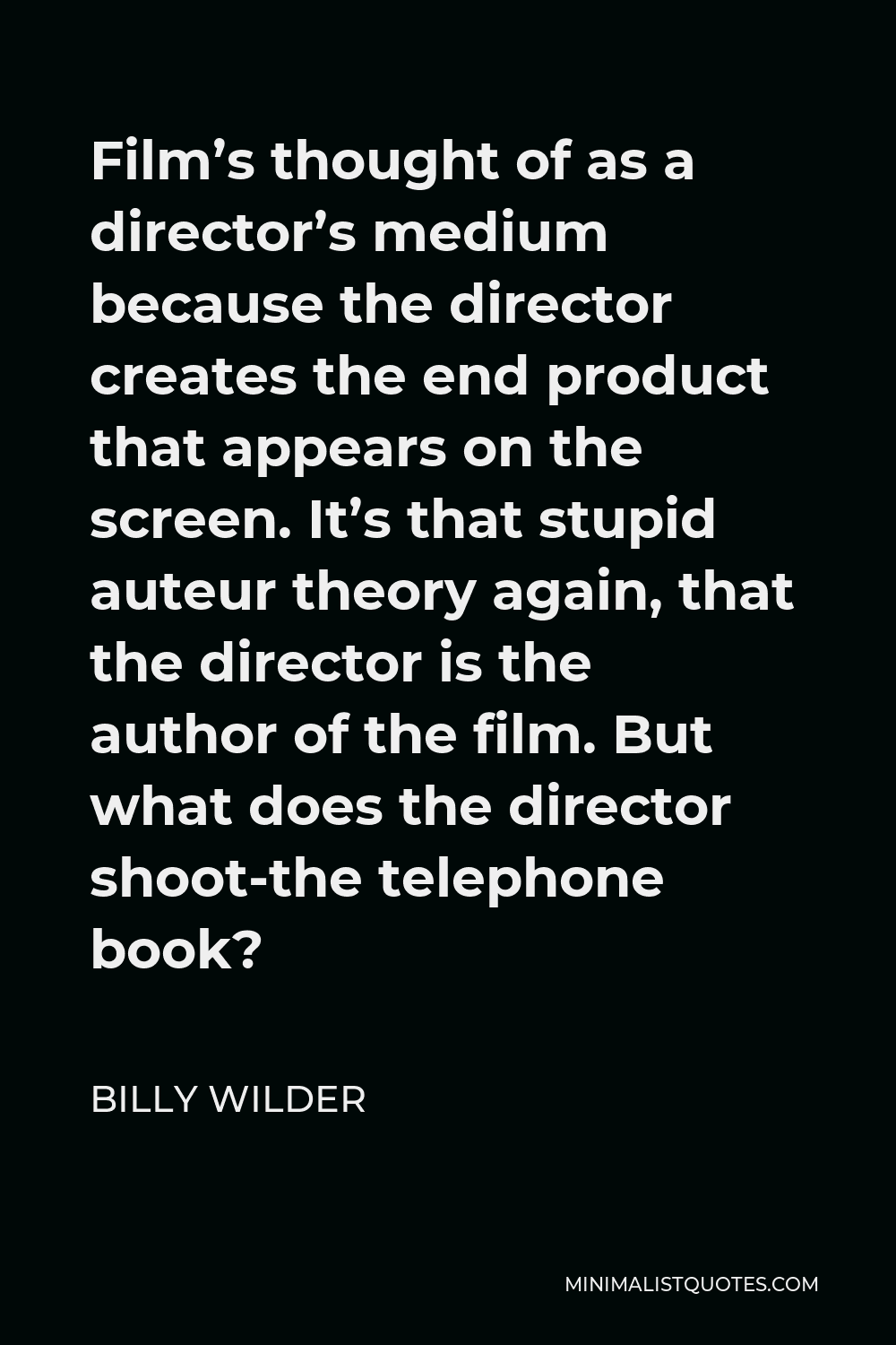 Billy Wilder Quote - Film’s thought of as a director’s medium because the director creates the end product that appears on the screen. It’s that stupid auteur theory again, that the director is the author of the film. But what does the director shoot-the telephone book?