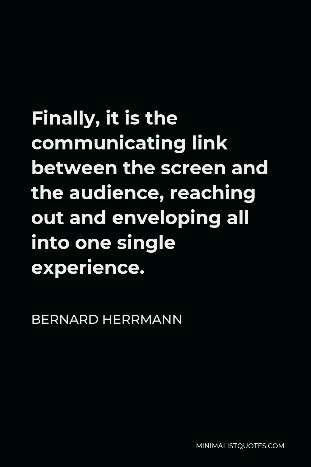 Bernard Herrmann Quote - Finally, it is the communicating link between the screen and the audience, reaching out and enveloping all into one single experience.