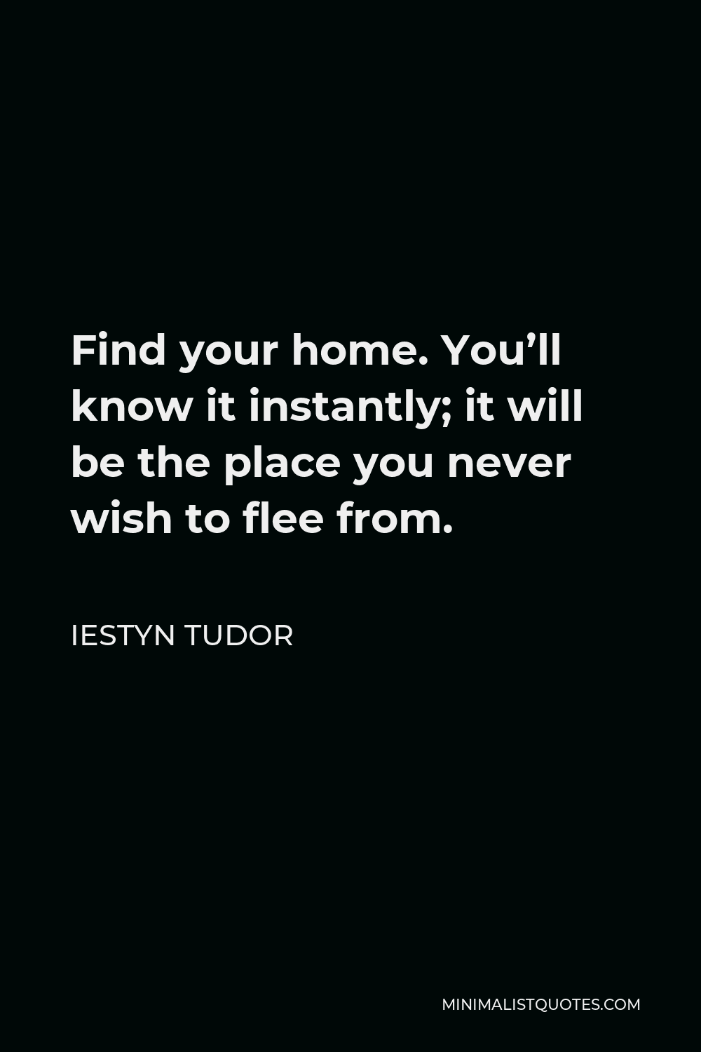 Iestyn Tudor Quote - Find your home. You’ll know it instantly; it will be the place you never wish to flee from.