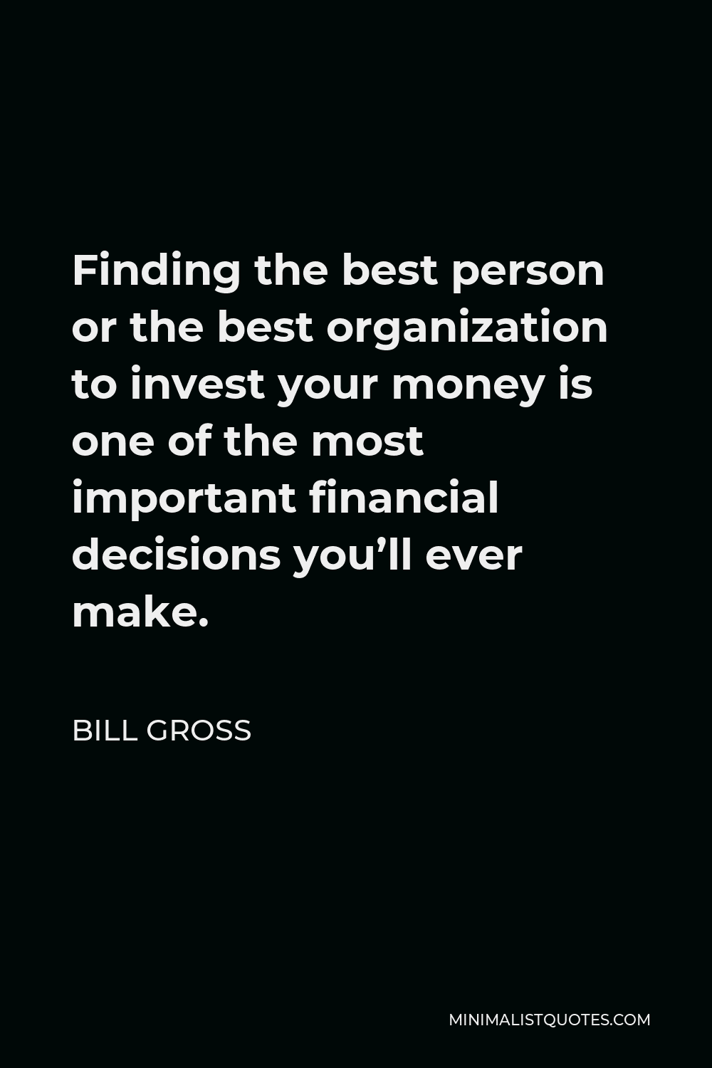 Bill Gross Quote - Finding the best person or the best organization to invest your money is one of the most important financial decisions you’ll ever make.