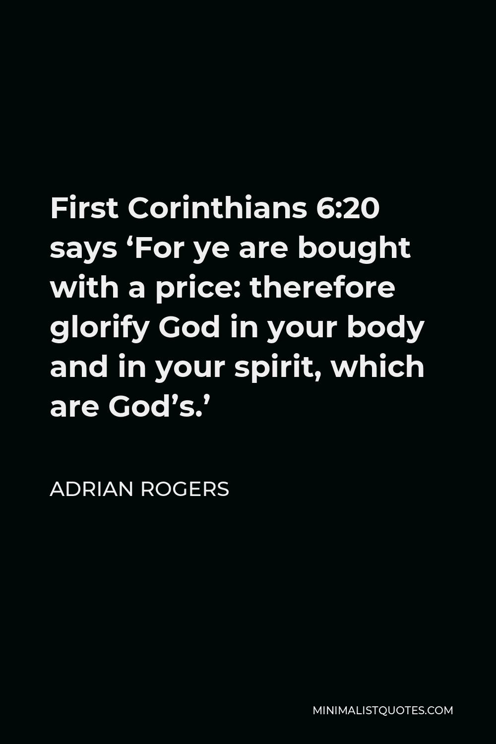 Adrian Rogers Quote - First Corinthians 6:20 says ‘For ye are bought with a price: therefore glorify God in your body and in your spirit, which are God’s.’