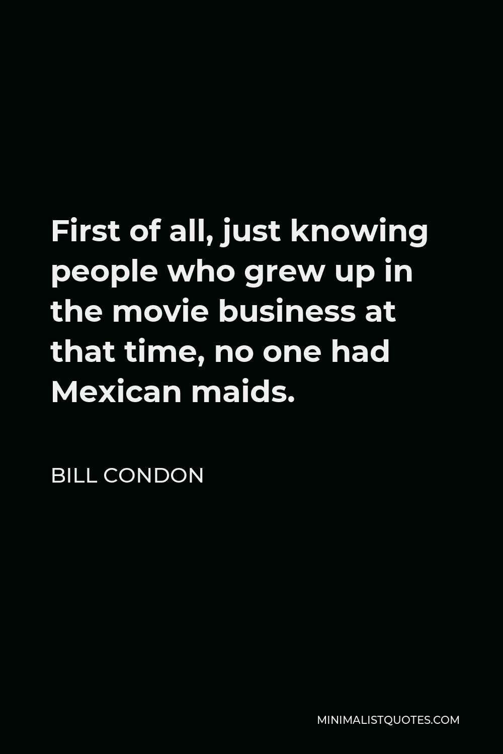 Bill Condon Quote - First of all, just knowing people who grew up in the movie business at that time, no one had Mexican maids.