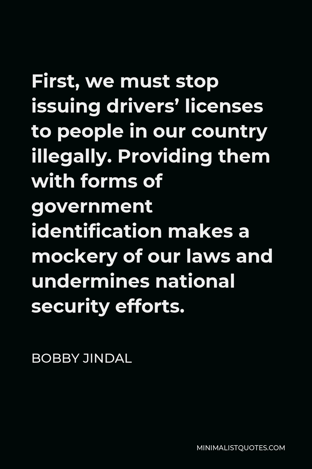 Bobby Jindal Quote - First, we must stop issuing drivers’ licenses to people in our country illegally. Providing them with forms of government identification makes a mockery of our laws and undermines national security efforts.