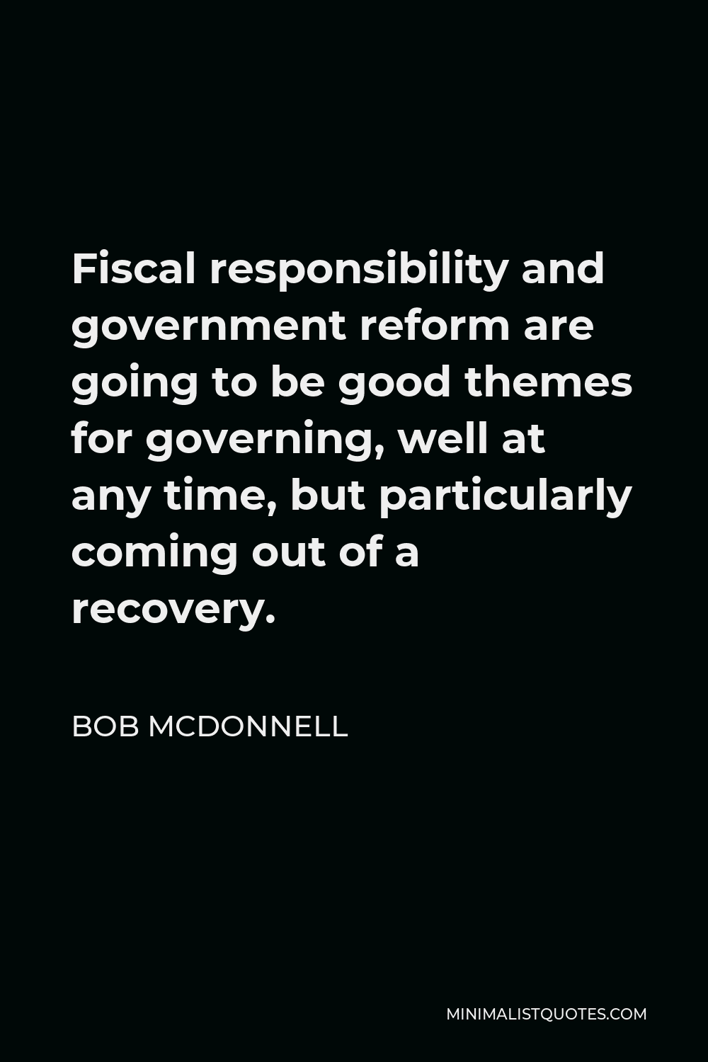 Bob McDonnell Quote - Fiscal responsibility and government reform are going to be good themes for governing, well at any time, but particularly coming out of a recovery.
