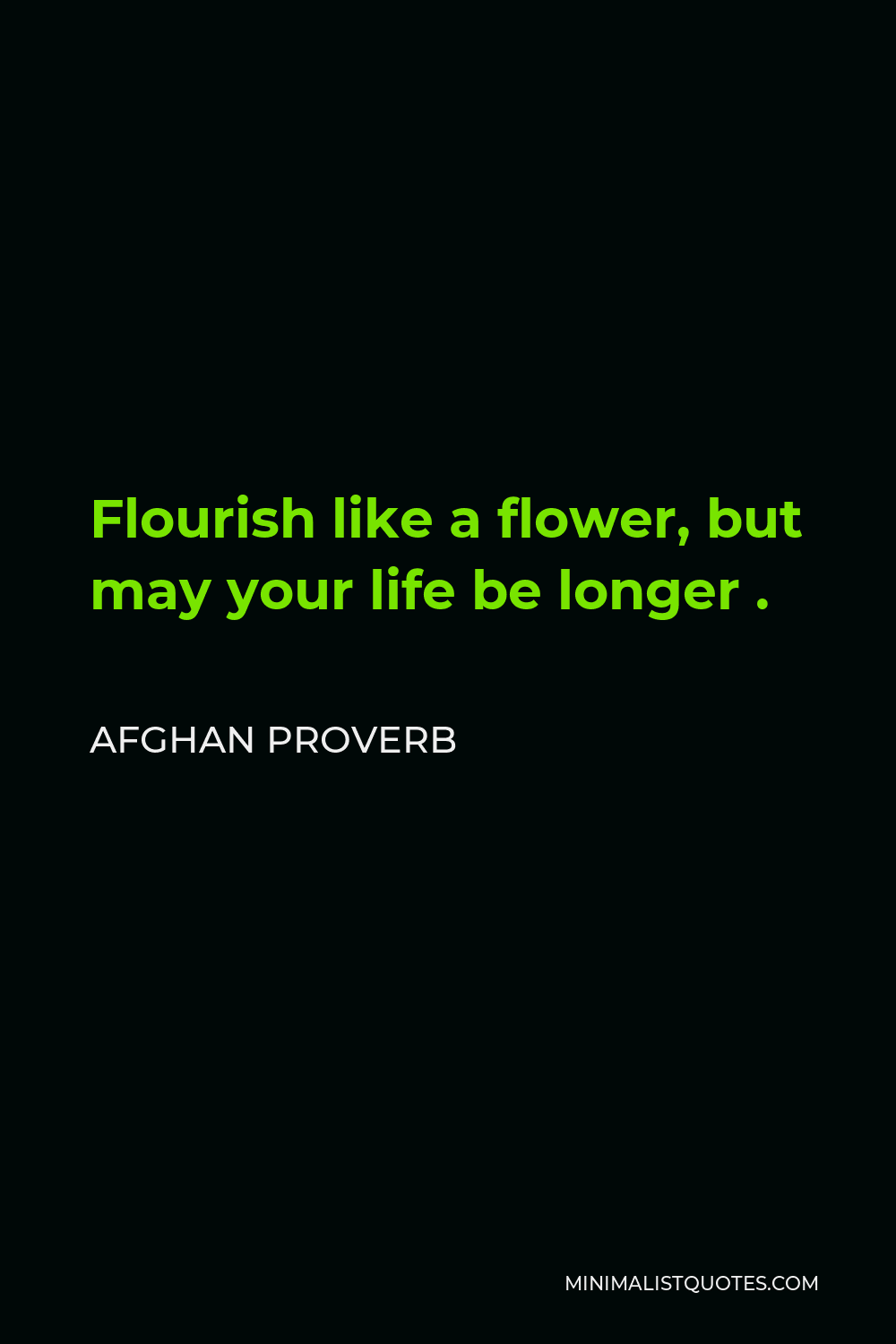 Afghan Proverb Quote - Flourish like a flower, but may your life be longer .